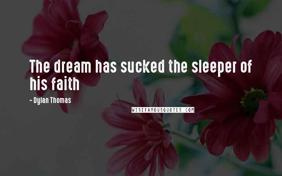 Dylan Thomas Quotes: The dream has sucked the sleeper of his faith