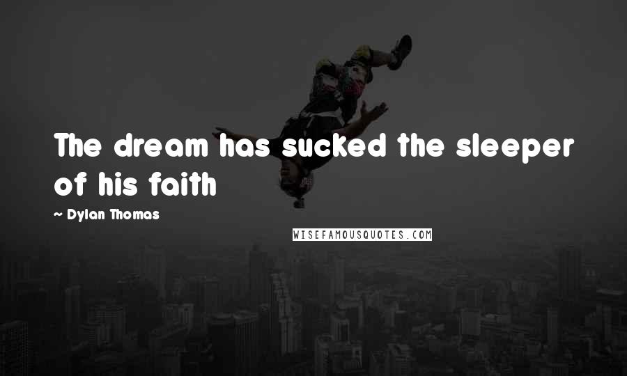 Dylan Thomas Quotes: The dream has sucked the sleeper of his faith