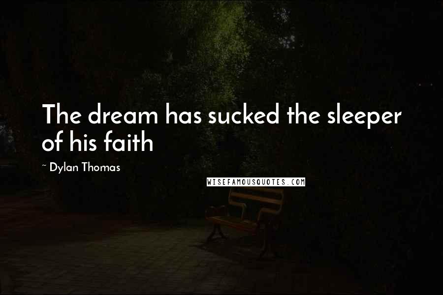 Dylan Thomas Quotes: The dream has sucked the sleeper of his faith