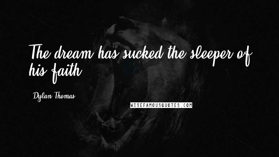 Dylan Thomas Quotes: The dream has sucked the sleeper of his faith