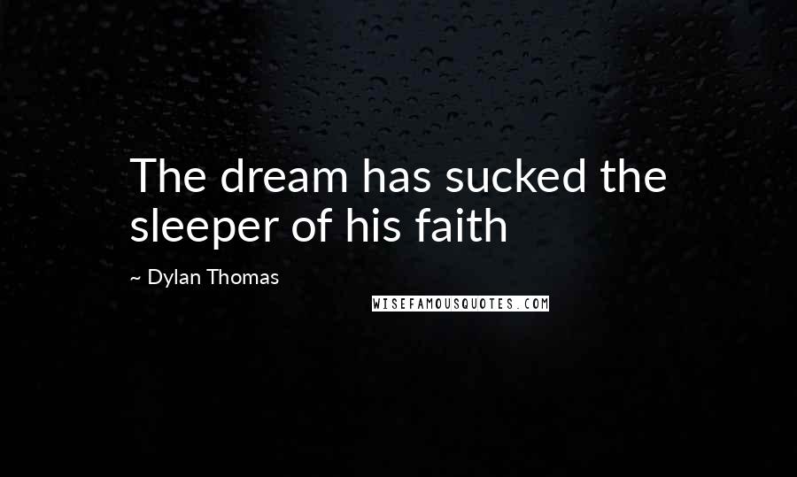 Dylan Thomas Quotes: The dream has sucked the sleeper of his faith