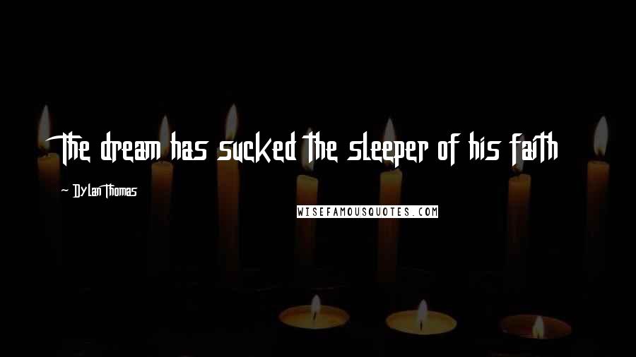 Dylan Thomas Quotes: The dream has sucked the sleeper of his faith
