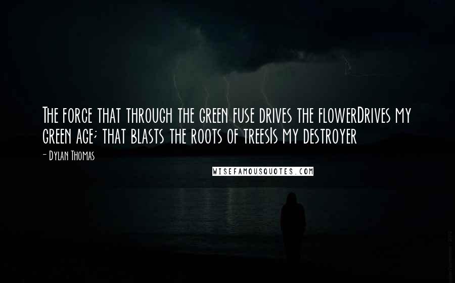 Dylan Thomas Quotes: The force that through the green fuse drives the flowerDrives my green age; that blasts the roots of treesIs my destroyer