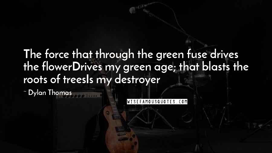 Dylan Thomas Quotes: The force that through the green fuse drives the flowerDrives my green age; that blasts the roots of treesIs my destroyer