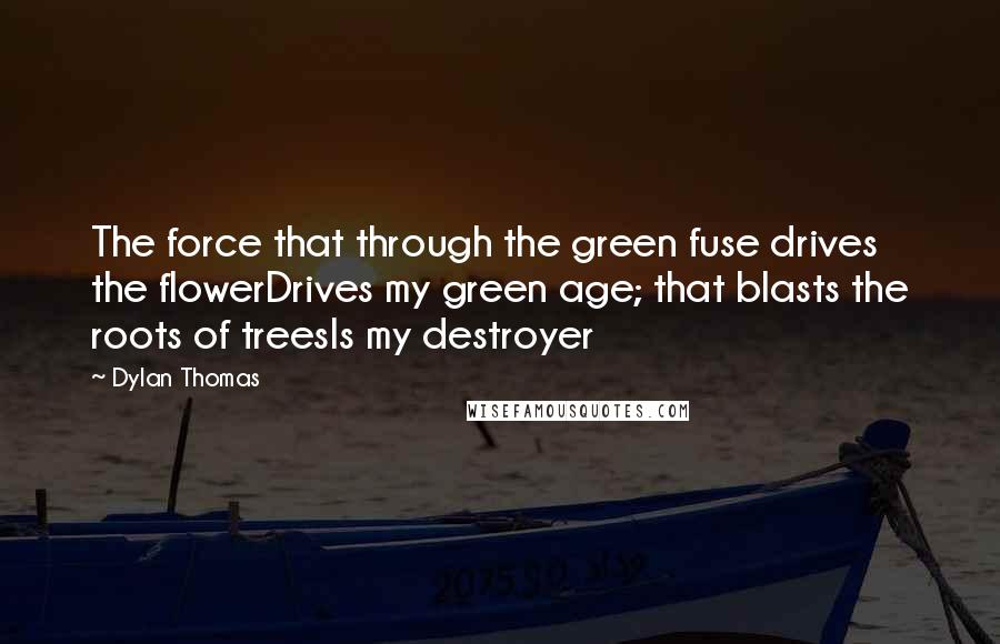 Dylan Thomas Quotes: The force that through the green fuse drives the flowerDrives my green age; that blasts the roots of treesIs my destroyer