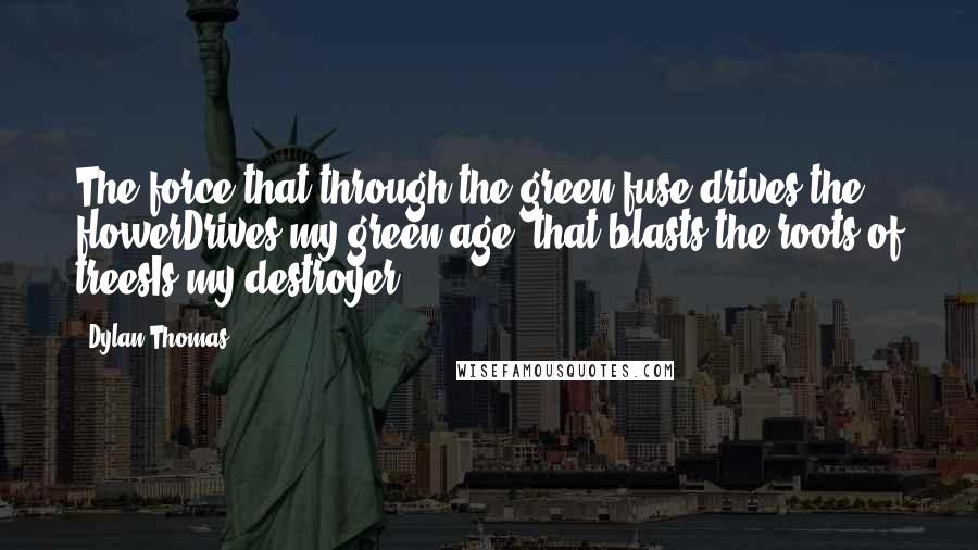 Dylan Thomas Quotes: The force that through the green fuse drives the flowerDrives my green age; that blasts the roots of treesIs my destroyer