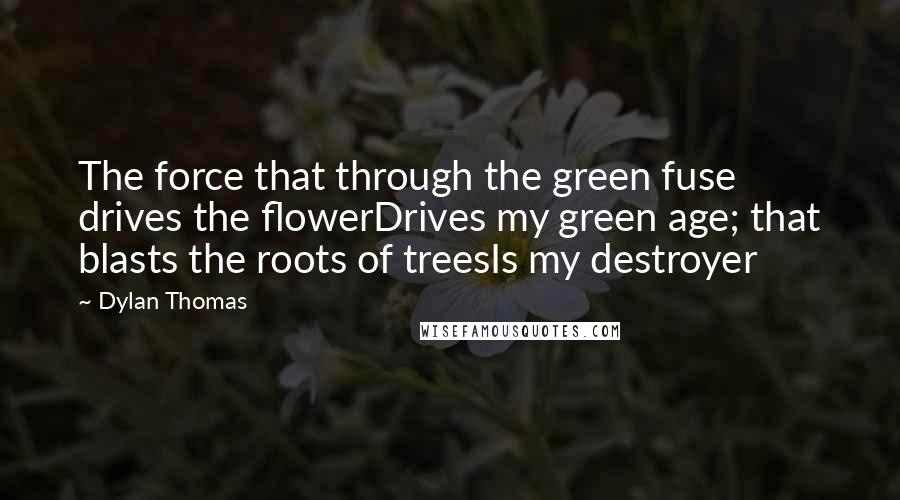 Dylan Thomas Quotes: The force that through the green fuse drives the flowerDrives my green age; that blasts the roots of treesIs my destroyer