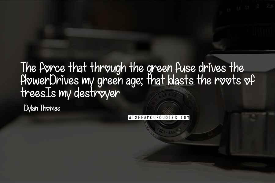 Dylan Thomas Quotes: The force that through the green fuse drives the flowerDrives my green age; that blasts the roots of treesIs my destroyer