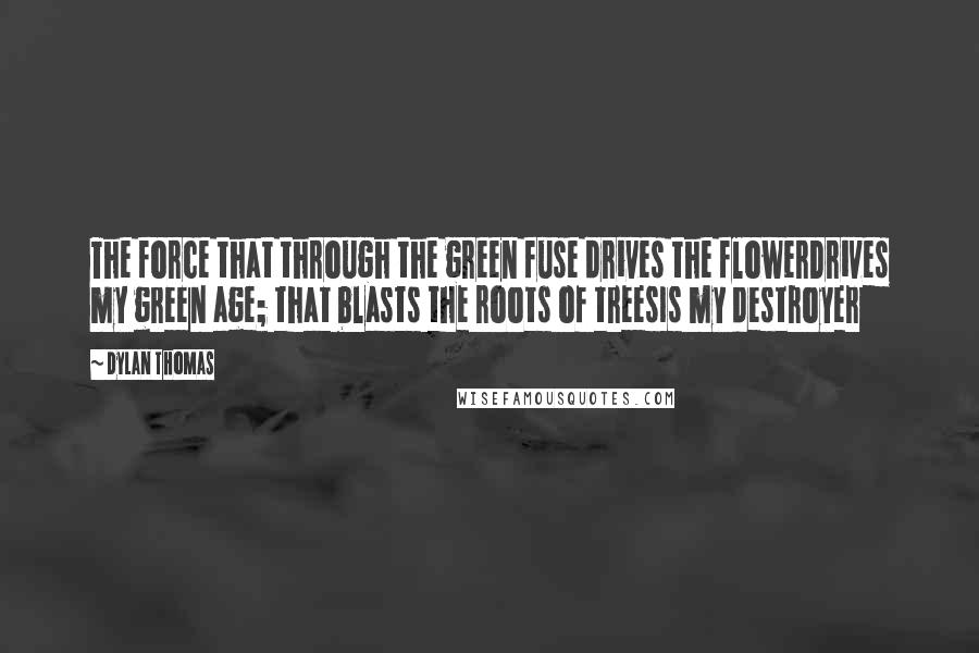 Dylan Thomas Quotes: The force that through the green fuse drives the flowerDrives my green age; that blasts the roots of treesIs my destroyer