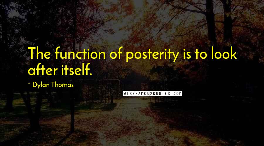 Dylan Thomas Quotes: The function of posterity is to look after itself.