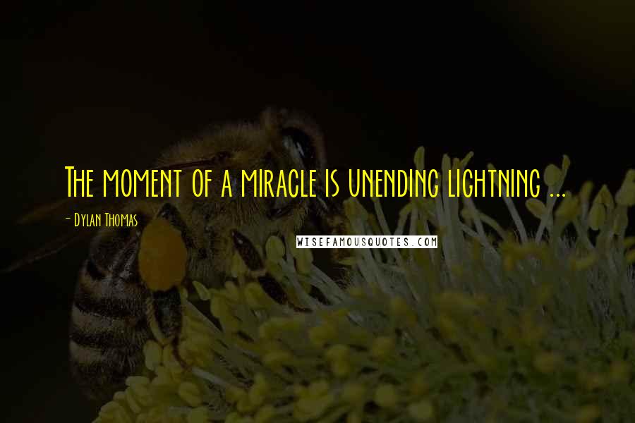 Dylan Thomas Quotes: The moment of a miracle is unending lightning ...