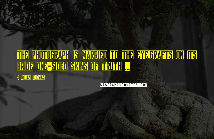 Dylan Thomas Quotes: The photograph is married to the eye,Grafts on its bride one-sided skins of truth ...