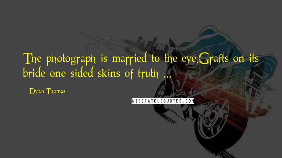 Dylan Thomas Quotes: The photograph is married to the eye,Grafts on its bride one-sided skins of truth ...