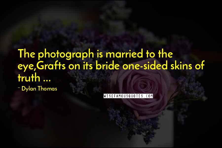 Dylan Thomas Quotes: The photograph is married to the eye,Grafts on its bride one-sided skins of truth ...