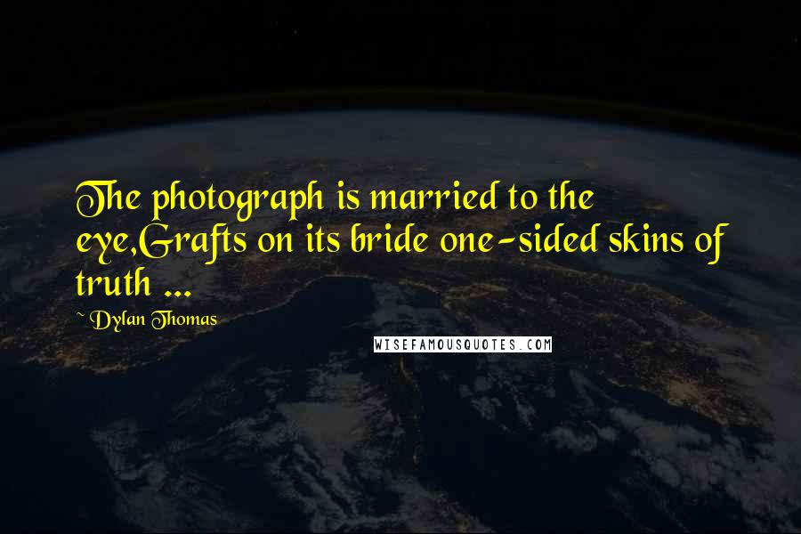 Dylan Thomas Quotes: The photograph is married to the eye,Grafts on its bride one-sided skins of truth ...