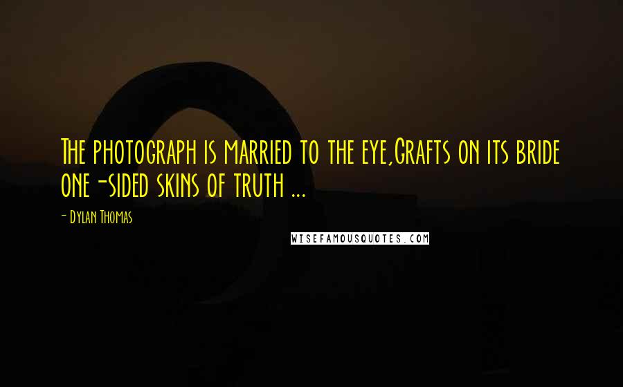 Dylan Thomas Quotes: The photograph is married to the eye,Grafts on its bride one-sided skins of truth ...