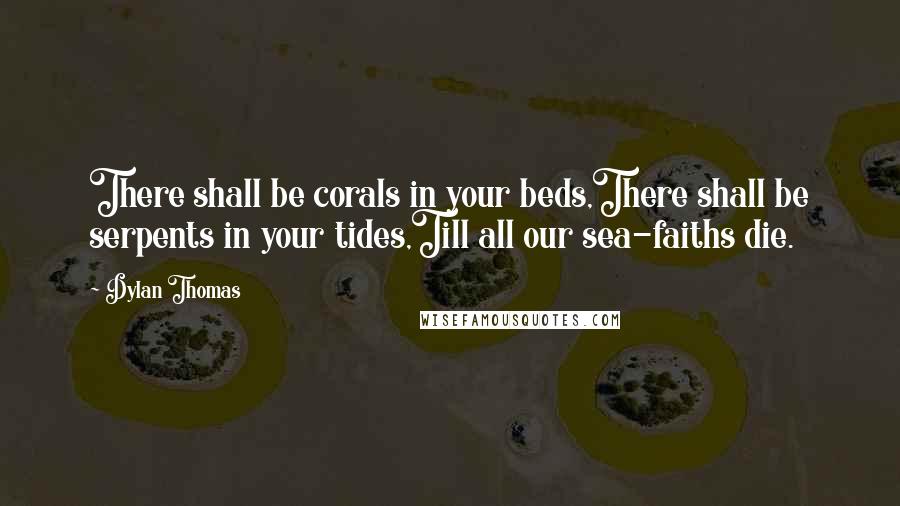 Dylan Thomas Quotes: There shall be corals in your beds,There shall be serpents in your tides,Till all our sea-faiths die.