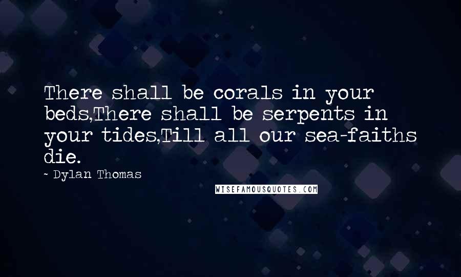 Dylan Thomas Quotes: There shall be corals in your beds,There shall be serpents in your tides,Till all our sea-faiths die.