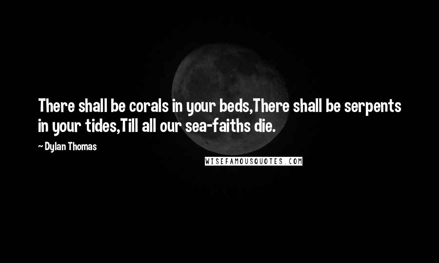 Dylan Thomas Quotes: There shall be corals in your beds,There shall be serpents in your tides,Till all our sea-faiths die.