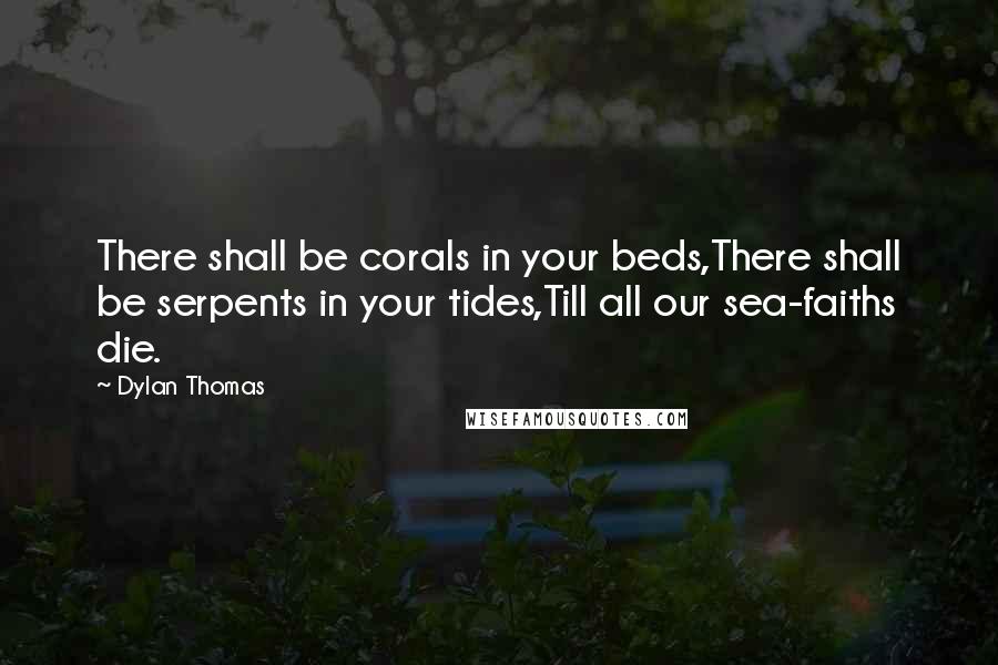 Dylan Thomas Quotes: There shall be corals in your beds,There shall be serpents in your tides,Till all our sea-faiths die.