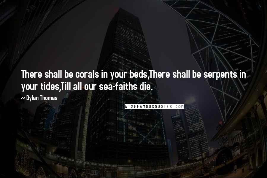 Dylan Thomas Quotes: There shall be corals in your beds,There shall be serpents in your tides,Till all our sea-faiths die.