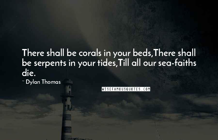 Dylan Thomas Quotes: There shall be corals in your beds,There shall be serpents in your tides,Till all our sea-faiths die.