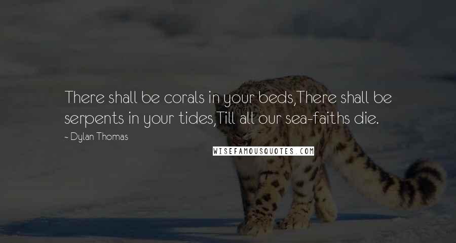 Dylan Thomas Quotes: There shall be corals in your beds,There shall be serpents in your tides,Till all our sea-faiths die.