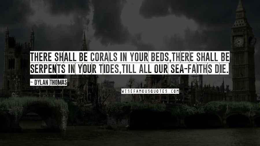 Dylan Thomas Quotes: There shall be corals in your beds,There shall be serpents in your tides,Till all our sea-faiths die.