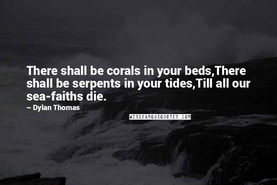 Dylan Thomas Quotes: There shall be corals in your beds,There shall be serpents in your tides,Till all our sea-faiths die.