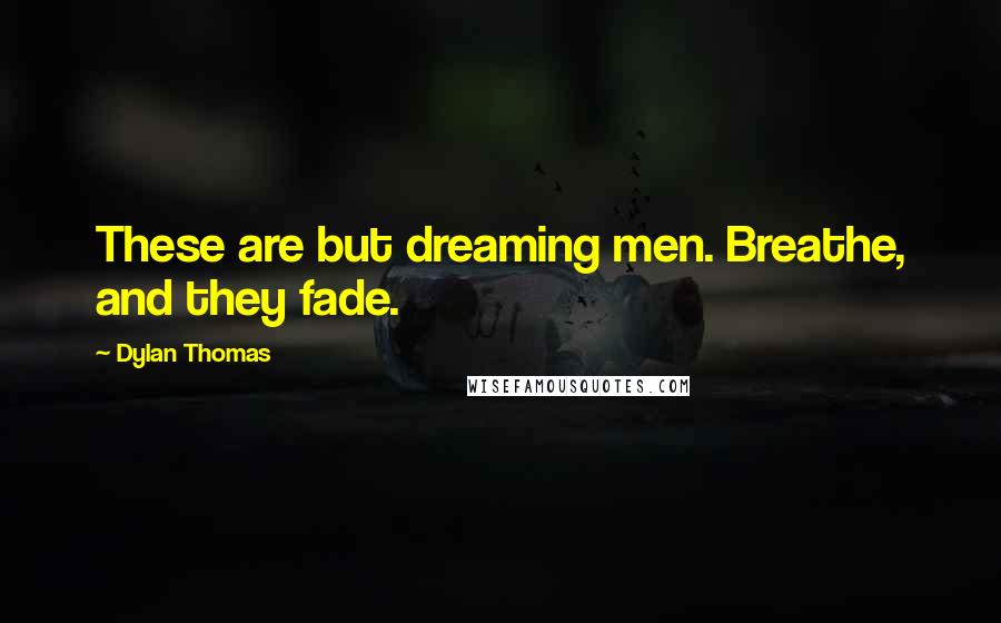 Dylan Thomas Quotes: These are but dreaming men. Breathe, and they fade.