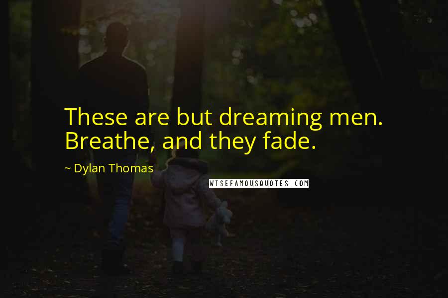 Dylan Thomas Quotes: These are but dreaming men. Breathe, and they fade.