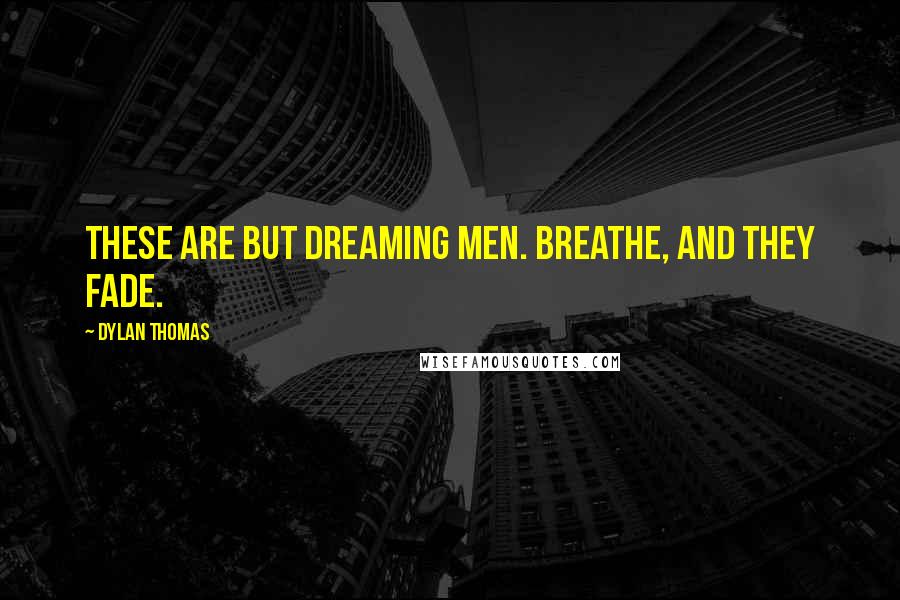 Dylan Thomas Quotes: These are but dreaming men. Breathe, and they fade.