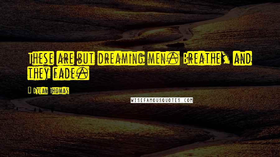 Dylan Thomas Quotes: These are but dreaming men. Breathe, and they fade.