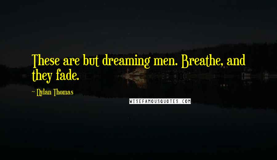 Dylan Thomas Quotes: These are but dreaming men. Breathe, and they fade.