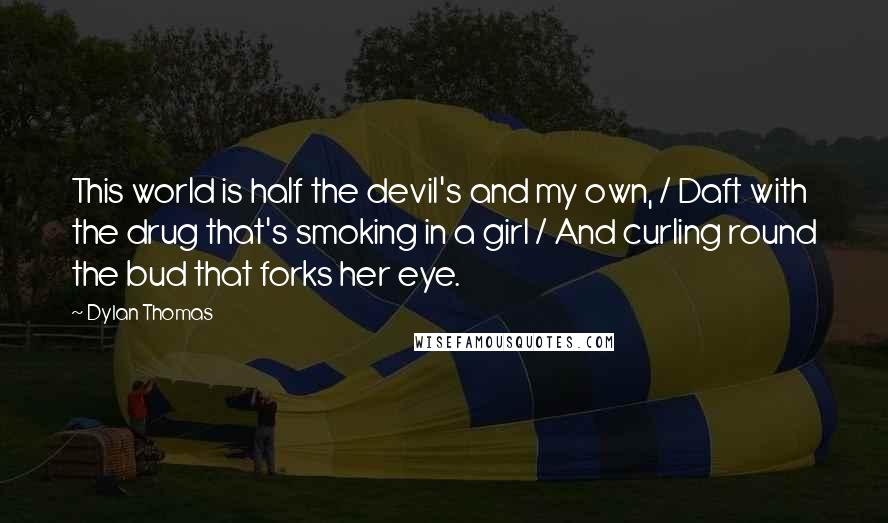 Dylan Thomas Quotes: This world is half the devil's and my own, / Daft with the drug that's smoking in a girl / And curling round the bud that forks her eye.