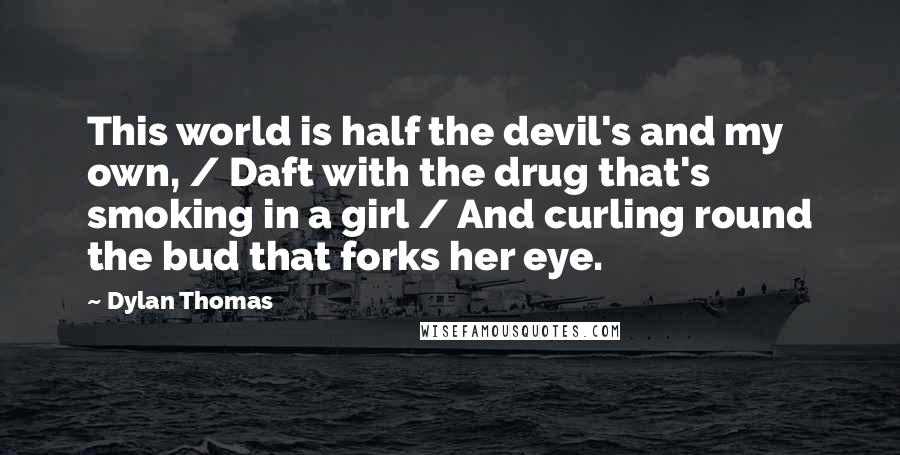 Dylan Thomas Quotes: This world is half the devil's and my own, / Daft with the drug that's smoking in a girl / And curling round the bud that forks her eye.