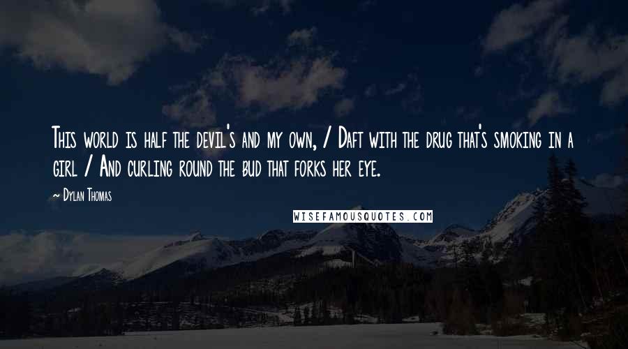 Dylan Thomas Quotes: This world is half the devil's and my own, / Daft with the drug that's smoking in a girl / And curling round the bud that forks her eye.