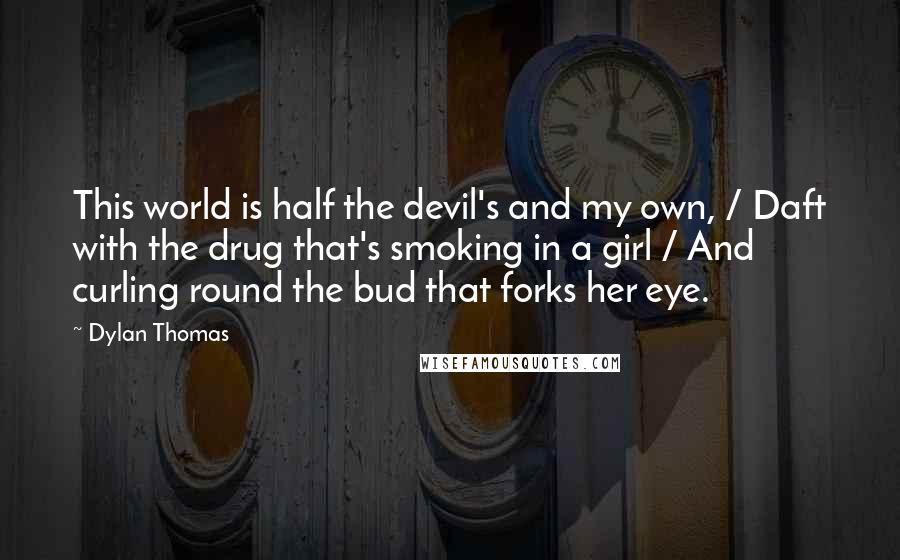 Dylan Thomas Quotes: This world is half the devil's and my own, / Daft with the drug that's smoking in a girl / And curling round the bud that forks her eye.