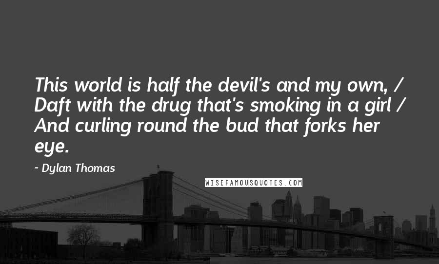 Dylan Thomas Quotes: This world is half the devil's and my own, / Daft with the drug that's smoking in a girl / And curling round the bud that forks her eye.