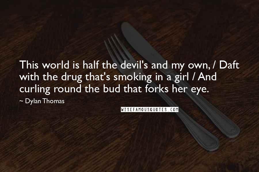 Dylan Thomas Quotes: This world is half the devil's and my own, / Daft with the drug that's smoking in a girl / And curling round the bud that forks her eye.