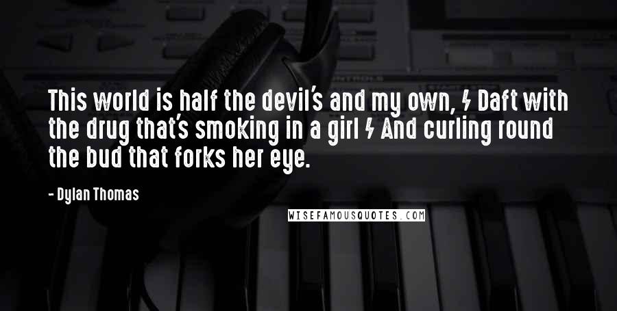 Dylan Thomas Quotes: This world is half the devil's and my own, / Daft with the drug that's smoking in a girl / And curling round the bud that forks her eye.