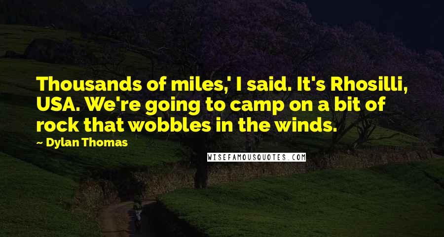 Dylan Thomas Quotes: Thousands of miles,' I said. It's Rhosilli, USA. We're going to camp on a bit of rock that wobbles in the winds.