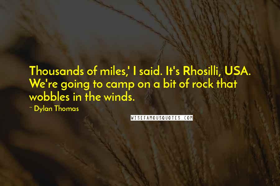 Dylan Thomas Quotes: Thousands of miles,' I said. It's Rhosilli, USA. We're going to camp on a bit of rock that wobbles in the winds.