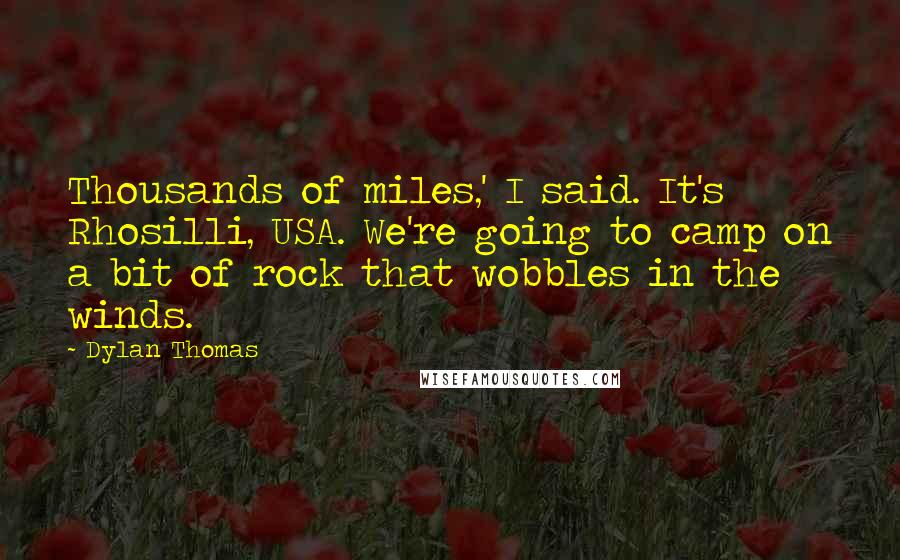 Dylan Thomas Quotes: Thousands of miles,' I said. It's Rhosilli, USA. We're going to camp on a bit of rock that wobbles in the winds.