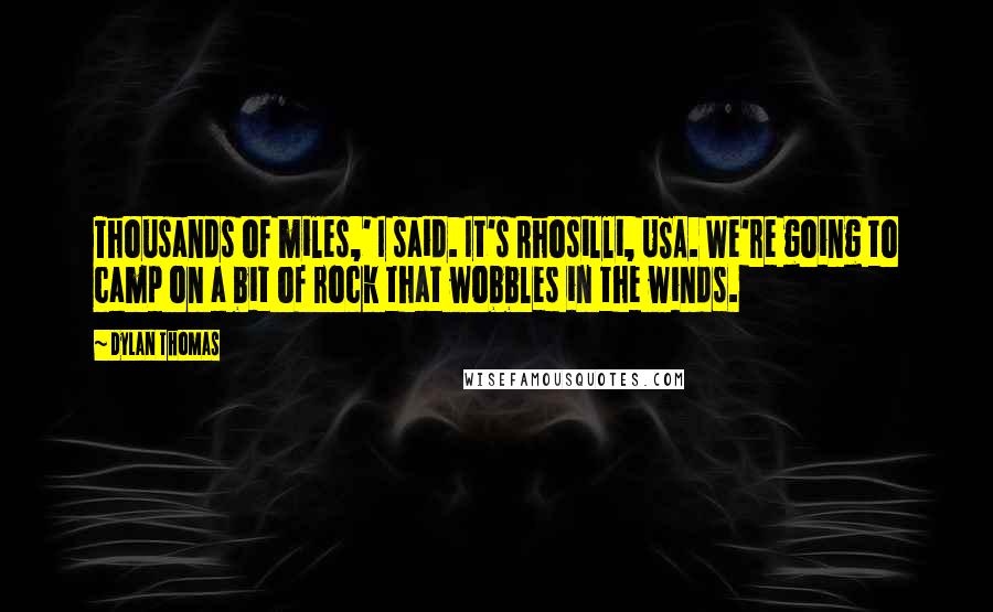 Dylan Thomas Quotes: Thousands of miles,' I said. It's Rhosilli, USA. We're going to camp on a bit of rock that wobbles in the winds.