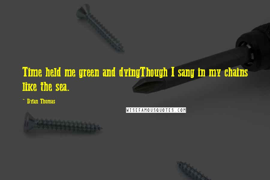 Dylan Thomas Quotes: Time held me green and dyingThough I sang in my chains like the sea.