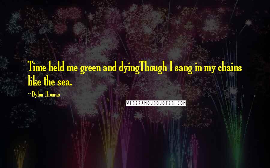 Dylan Thomas Quotes: Time held me green and dyingThough I sang in my chains like the sea.