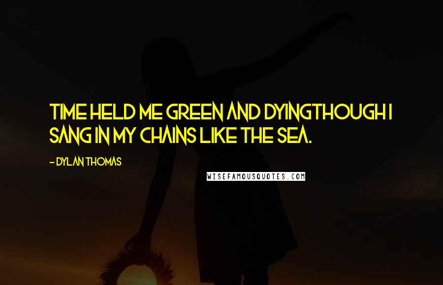 Dylan Thomas Quotes: Time held me green and dyingThough I sang in my chains like the sea.