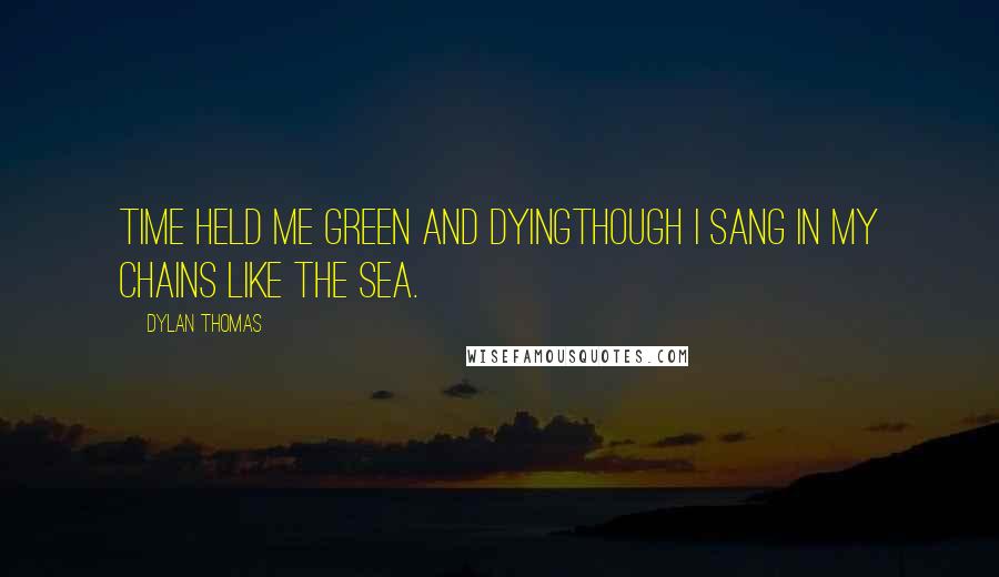 Dylan Thomas Quotes: Time held me green and dyingThough I sang in my chains like the sea.