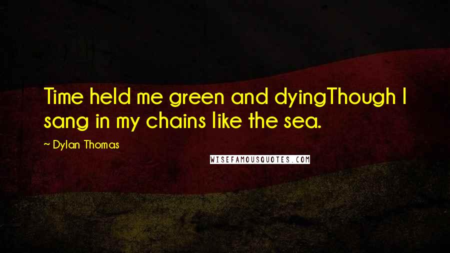 Dylan Thomas Quotes: Time held me green and dyingThough I sang in my chains like the sea.